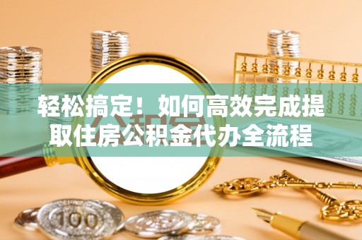 柳林轻松搞定！如何高效完成提取住房公积金代办全流程