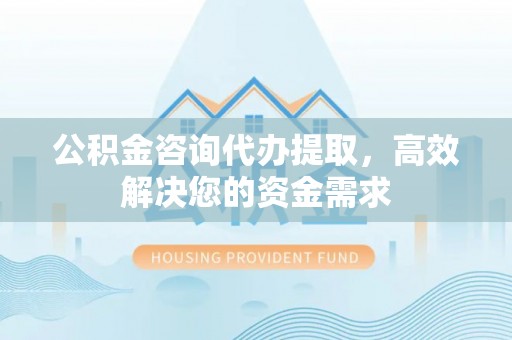 柳林公积金咨询代办提取，高效解决您的资金需求