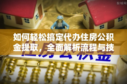 柳林如何轻松搞定代办住房公积金提取，全面解析流程与技巧
