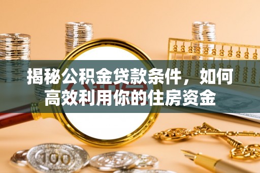 柳林揭秘公积金贷款条件，如何高效利用你的住房资金