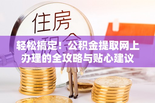柳林轻松搞定！公积金提取网上办理的全攻略与贴心建议