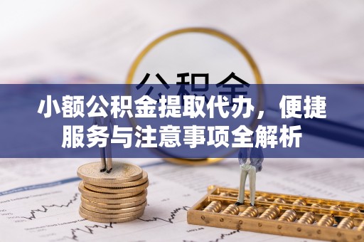 柳林小额公积金提取代办，便捷服务与注意事项全解析
