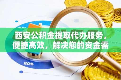 柳林西安公积金提取代办服务，便捷高效，解决您的资金需求