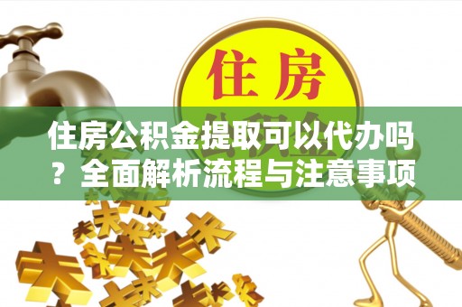 柳林住房公积金提取可以代办吗？全面解析流程与注意事项