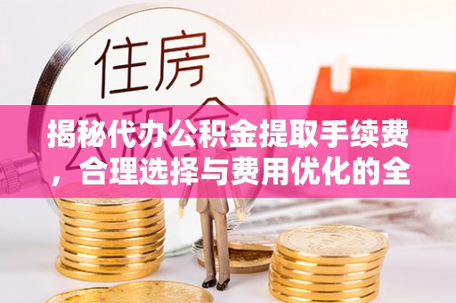 柳林揭秘代办公积金提取手续费，合理选择与费用优化的全面解析