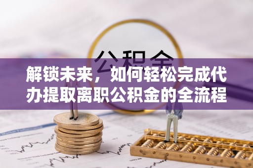 柳林解锁未来，如何轻松完成代办提取离职公积金的全流程