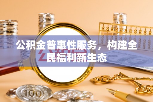 柳林公积金普惠性服务，构建全民福利新生态