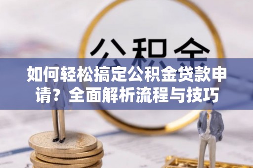 柳林如何轻松搞定公积金贷款申请？全面解析流程与技巧