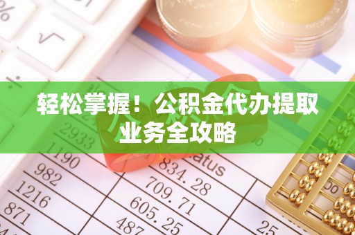 柳林轻松掌握！公积金代办提取业务全攻略