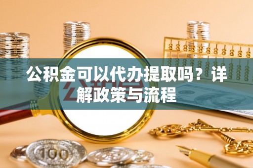 柳林公积金可以代办提取吗？详解政策与流程