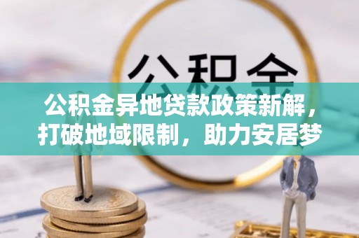 柳林公积金异地贷款政策新解，打破地域限制，助力安居梦想