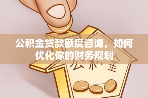 柳林公积金贷款额度咨询，如何优化你的财务规划
