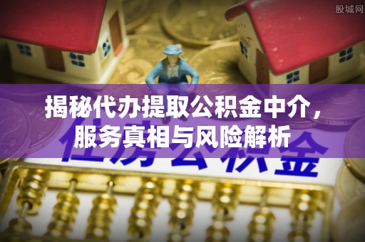 柳林揭秘代办提取公积金中介，服务真相与风险解析