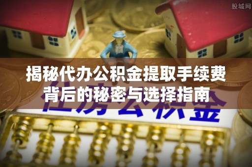 柳林揭秘代办公积金提取手续费背后的秘密与选择指南