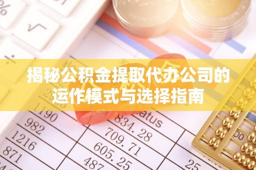 柳林揭秘公积金提取代办公司的运作模式与选择指南