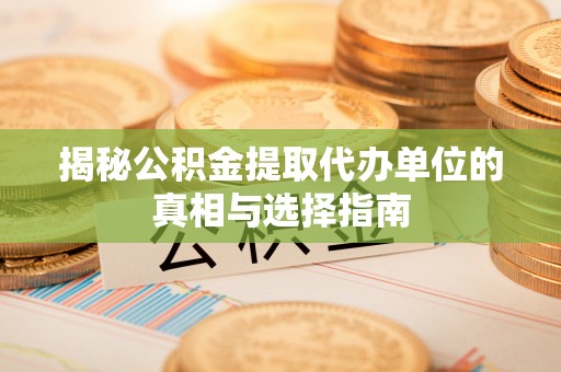柳林揭秘公积金提取代办单位的真相与选择指南