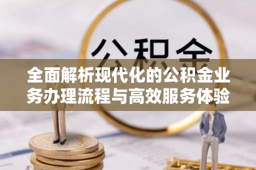 柳林全面解析现代化的公积金业务办理流程与高效服务体验