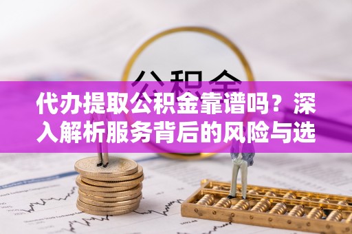 柳林代办提取公积金靠谱吗？深入解析服务背后的风险与选择