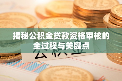 柳林揭秘公积金贷款资格审核的全过程与关键点
