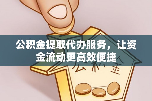柳林公积金提取代办服务，让资金流动更高效便捷