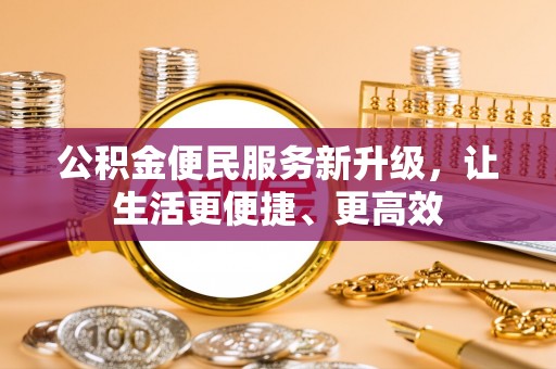 柳林公积金便民服务新升级，让生活更便捷、更高效