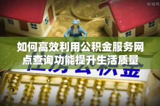 柳林如何高效利用公积金服务网点查询功能提升生活质量
