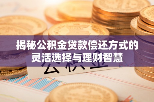 柳林揭秘公积金贷款偿还方式的灵活选择与理财智慧