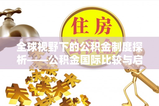 柳林全球视野下的公积金制度探析——公积金国际比较与启示