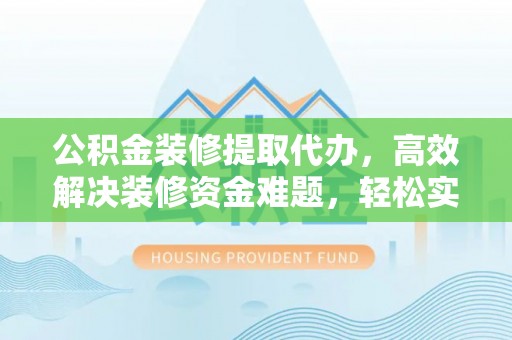 柳林公积金装修提取代办，高效解决装修资金难题，轻松实现家居梦想