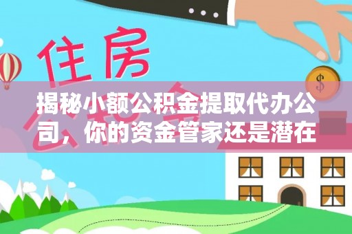 柳林揭秘小额公积金提取代办公司，你的资金管家还是潜在风险？