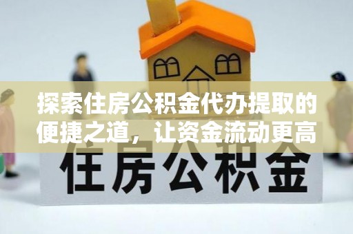 柳林探索住房公积金代办提取的便捷之道，让资金流动更高效
