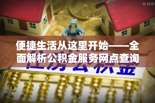 柳林便捷生活从这里开始——全面解析公积金服务网点查询技巧