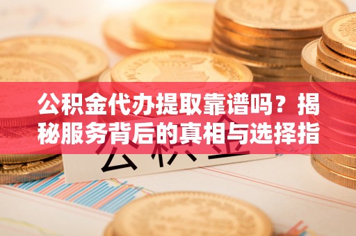 柳林公积金代办提取靠谱吗？揭秘服务背后的真相与选择指南