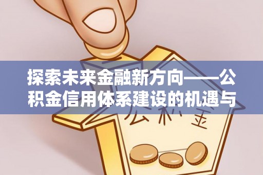柳林探索未来金融新方向——公积金信用体系建设的机遇与挑战