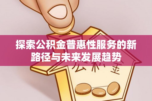 柳林探索公积金普惠性服务的新路径与未来发展趋势