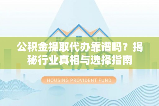 柳林公积金提取代办靠谱吗？揭秘行业真相与选择指南
