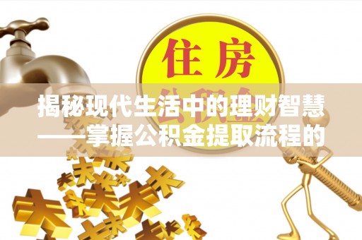 柳林揭秘现代生活中的理财智慧——掌握公积金提取流程的必备指南