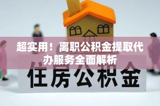 柳林超实用！离职公积金提取代办服务全面解析