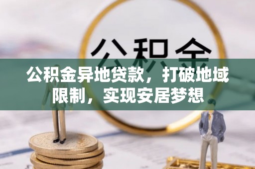 柳林公积金异地贷款，打破地域限制，实现安居梦想