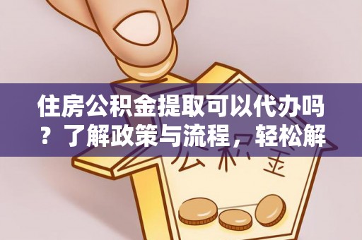 柳林住房公积金提取可以代办吗？了解政策与流程，轻松解决疑问