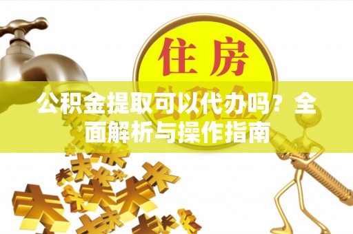 柳林公积金提取可以代办吗？全面解析与操作指南