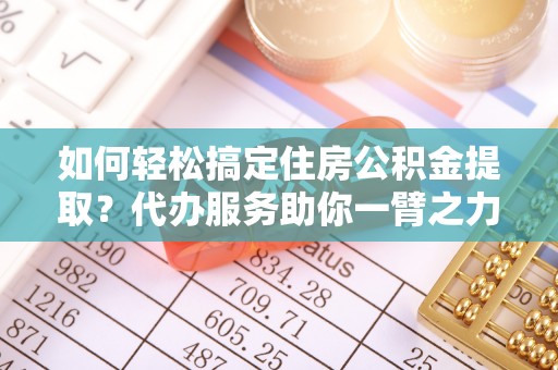 柳林如何轻松搞定住房公积金提取？代办服务助你一臂之力