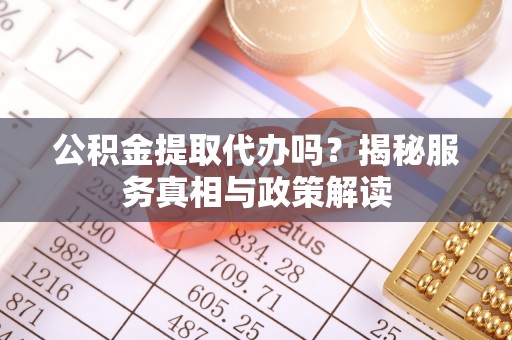 柳林公积金提取代办吗？揭秘服务真相与政策解读