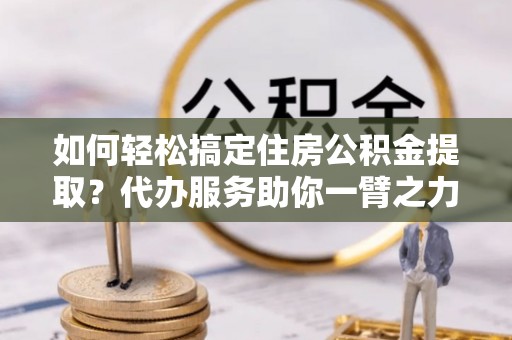 柳林如何轻松搞定住房公积金提取？代办服务助你一臂之力