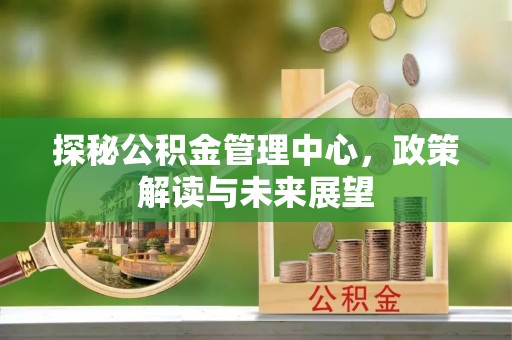 柳林探秘公积金管理中心，政策解读与未来展望