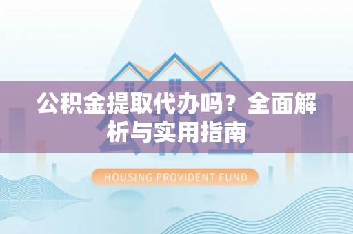 柳林公积金提取代办吗？全面解析与实用指南