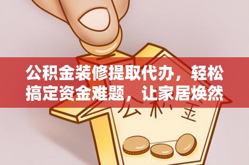 柳林公积金装修提取代办，轻松搞定资金难题，让家居焕然一新