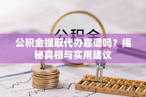 柳林公积金提取代办靠谱吗？揭秘真相与实用建议