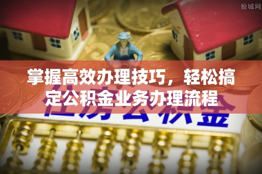 柳林掌握高效办理技巧，轻松搞定公积金业务办理流程