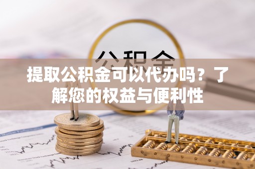 柳林提取公积金可以代办吗？了解您的权益与便利性